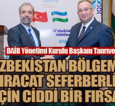 Tanrıver: “Özbekistan bölgemiz ihracat seferberliği için ciddi bir fırsat”