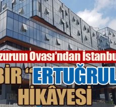 Erzurum Ovası’ndan İstanbul’a BİR “ERTUĞRUL” HİKÂYESİ