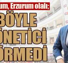 Erzurum, Erzurum olalı; BÖYLE YÖNETİCİ GÖRMEDİ
