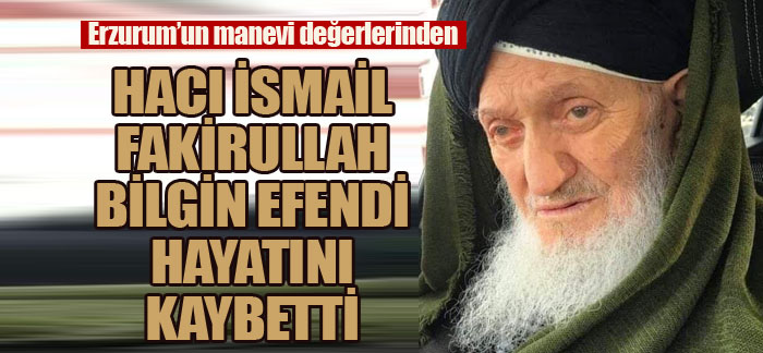 Erzurum’un manevi değerlerinden Hacı İsmail Fakirullah Bilgin Efendi vefat etti