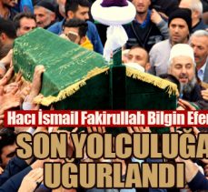 Hacı İsmail Fakirullah Bilgin Efendi son yolculuğa uğurlandı