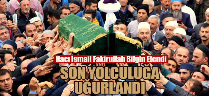 Hacı İsmail Fakirullah Bilgin Efendi son yolculuğa uğurlandı