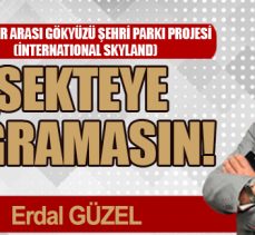 ULUSLAR ARASI GÖKYÜZÜ ŞEHRİ PARKI PROJESİ SEKTEYE UĞRAMASIN!