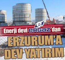 Enerji devi ERGAZ’dan Erzurum’a dev yatırım