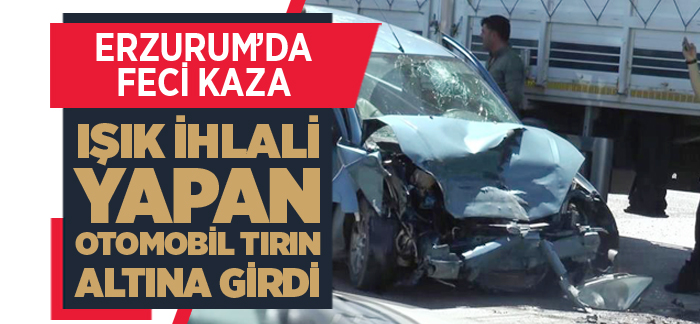 Erzurum’da feci kaza, ışık ihlali yapan otomobil tırın altına girdi