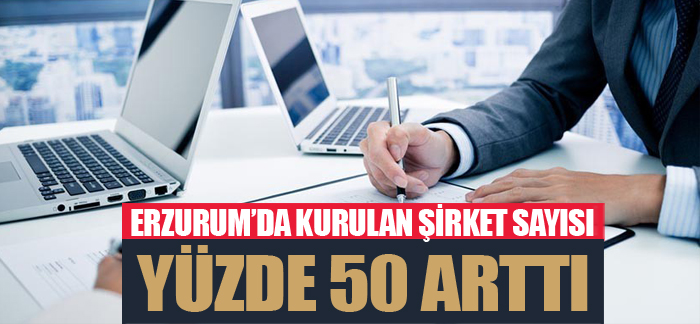 Erzurum’da kurulan şirket sayısı yüzde 50 arttı