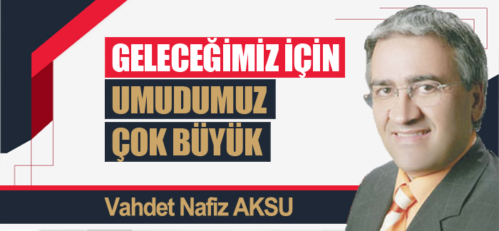 GELECEĞİMİZ İÇİN UMUDUMUZ ÇOK BÜYÜK