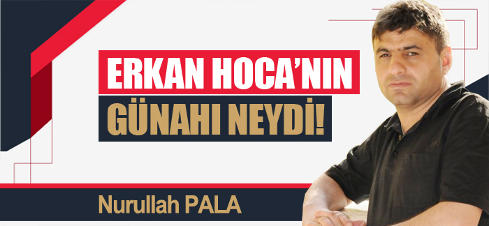 Erkan Hoca’nın günahı neydi!