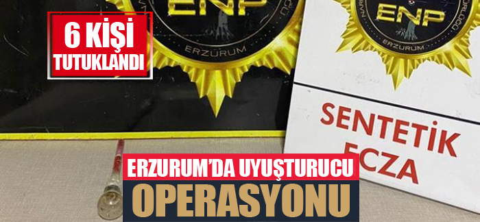 Erzurum’da uyuşturucu operasyonu: 6 tutuklama