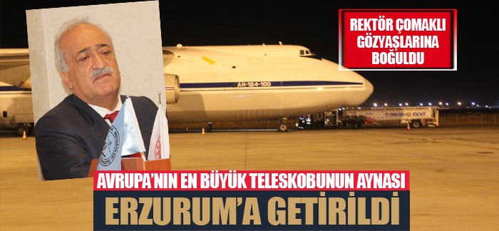 Avrupa’nın en büyük teleskobunun aynası dev kargo uçağıyla Erzurum’a getirildi