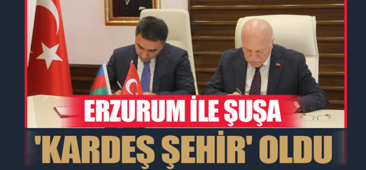 Azerbaycan’ın tarihi öneme sahip kenti Şuşa ile Erzurum ‘kardeş şehir’ protokolü imzaladı.