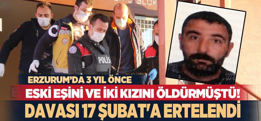 Erzurum’da 3 yıl önce eski eşini ve iki kızını öldüren zanlının yargılanmasına devam edildi.