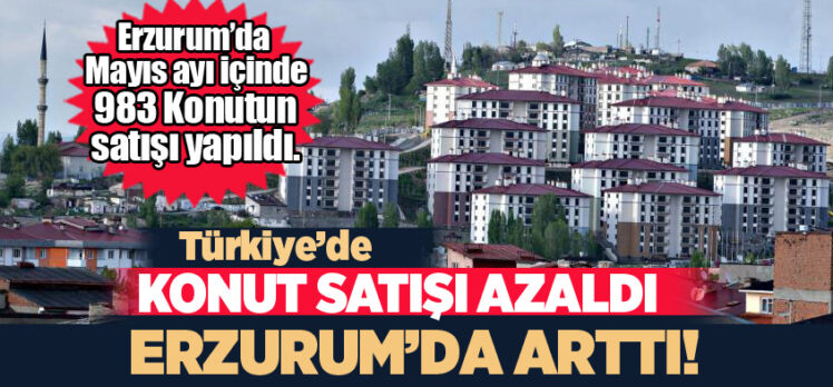 Erzurum’da Mayıs ayı içinde konut satışı Türkiye ortalamasının üzerinde gerçekleşti!…