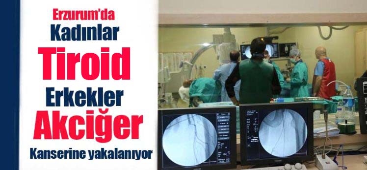 Erzurum’da kadınlarda tiroid, erkeklerde akciğer kanserinin daha sık görüldüğü tespit edildi.