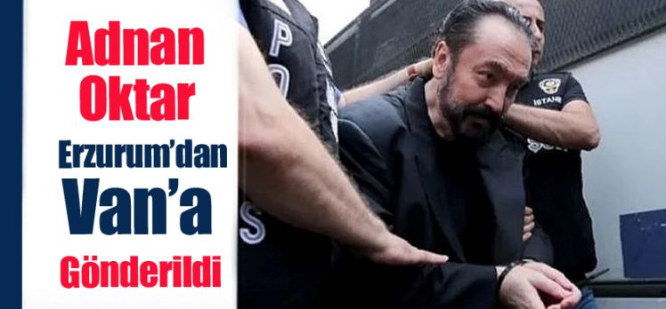  Erzurum Dumlu Kapalı Cezaevi’nde bulunan Adnan Oktar, Van Başkale Kapalı Cezaevi’ne nakledildi.
