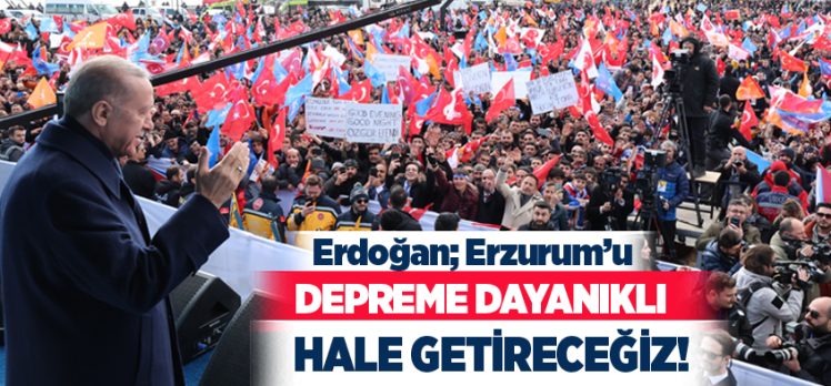 Cumhurbaşkanı Erdoğan, Erzurum’u depreme dayanıklı bir şehir haline getirmekte kararlıyız.