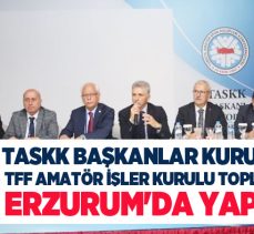 (TASKK) 45. Başkanlar Kurulu ve  (TFF) Amatör İşler Kurulu Toplantısı Erzurum’da yapıldı.