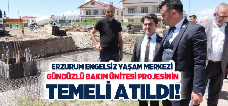 Erzurum Engelsiz Yaşam Merkezi Gündüzlü Bakım Ünitesi projesinin temel atma töreni yapıldı.