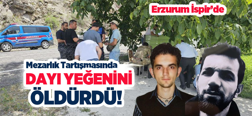 Erzurum’un İspir ilçesinde, dayı ve yeğeninin mezarlık tartışması cinayetle sonuçlandı!…