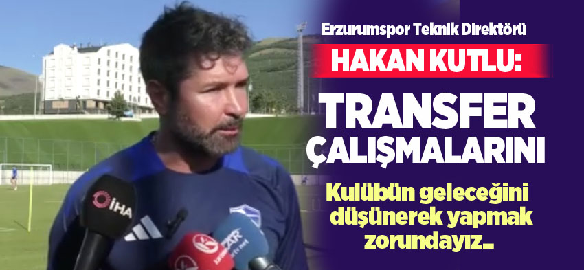 Erzurumspor Teknik Direktörü Kutlu, transferde yüksek maliyetli futbolculardan uzak duruyoruz..