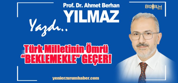 Prof. Dr. Ahmet Berhan Yılmaz yazdı:  Türk Milletinin Ömrü , “Beklemekle” Geçer……………. Prof. Dr. Ahmet Berhan Yılmaz yazdı:  Türk Milletinin Ömrü , “Beklemekle” Geçer…………….