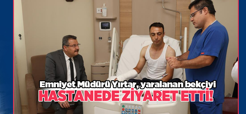 Emniyet Müdürü Yırtar, bir şahsın ölümü ile sonuçlanan olayda yaralanan bekçiyi ziyaret etti!