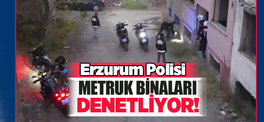 Erzurum Emniyet Müdürlüğü’ne bağlı ekipler, metruk bina operasyonlarını sürdürüyor.