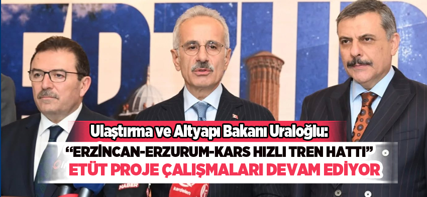Bakan Uraloğlu: “Erzincan-Erzurum-Kars tren hattı etüt proje çalışmaları devam ediyor”