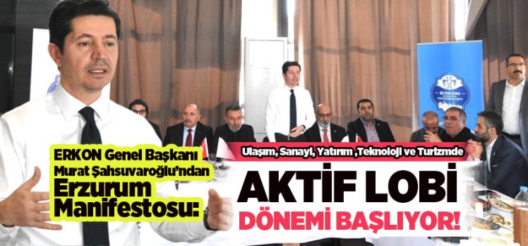 ERKON Genel Başkanı Murat Şahsuvaroğlu, “Erzurum’un Yeni Kalkınma Manifestosunu açıkladı!”