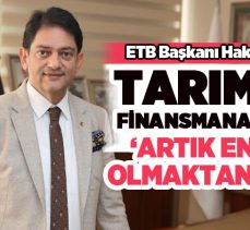 ETB Yönetim Kurulu Başkanı Hakan Oral: ‘Tarımda finansmana erişim artık engel olmaktan çıktı’