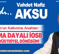 Vahdet Nafiz Aksu ; “Erzurum’un Kalkınma Anahtarı: Tarıma Dayalı İOSB ve Endüstriyel Dönüşüm”