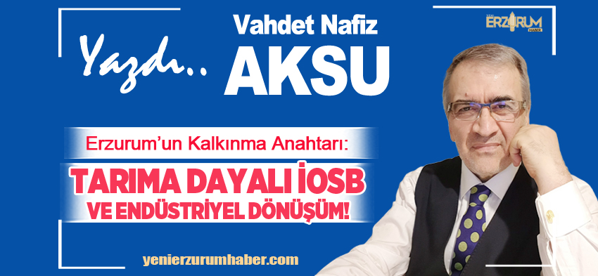 Vahdet Nafiz Aksu ; “Erzurum’un Kalkınma Anahtarı: Tarıma Dayalı İOSB ve Endüstriyel Dönüşüm”