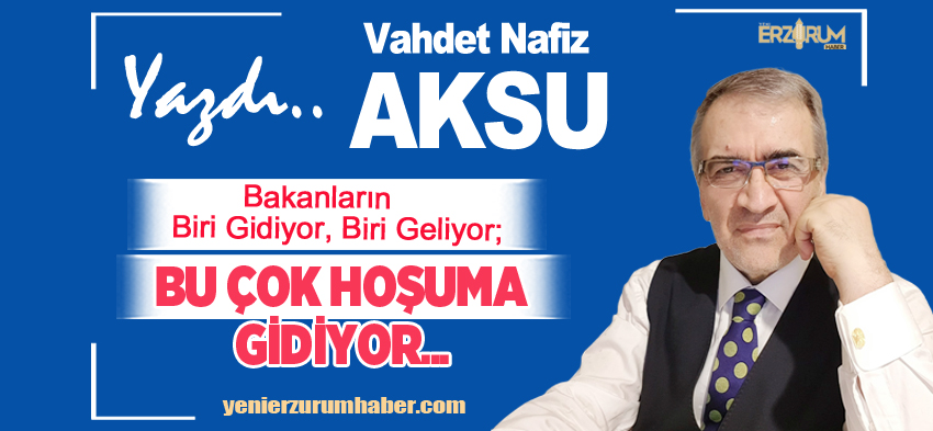 Vahdet Nafiz Aksu Yazdı : Bakanların Biri Gidiyor, Biri Geliyor; Bu Çok Hoşuma Gidiyor!…….