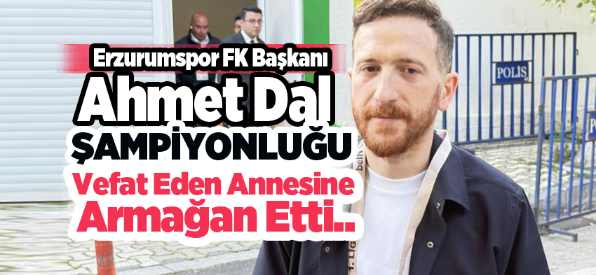 Erzurumspor FK  BaşkanI Ahmet Dal, şampiyonluğu vefat eden annesine armağan etti.