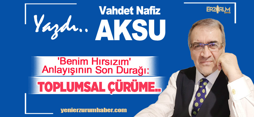 Vahdet Nafiz Aksu Yazdı: ‘Benim Hırsızım’ Anlayışının Son Durağı: Toplumsal Çürüme….